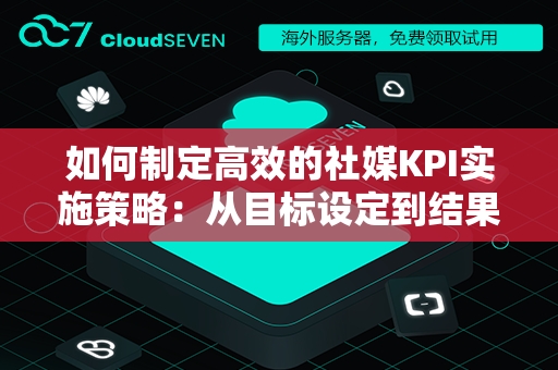 如何制定高效的社媒KPI实施策略：从目标设定到结果评估