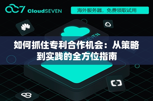 如何抓住专利合作机会：从策略到实践的全方位指南