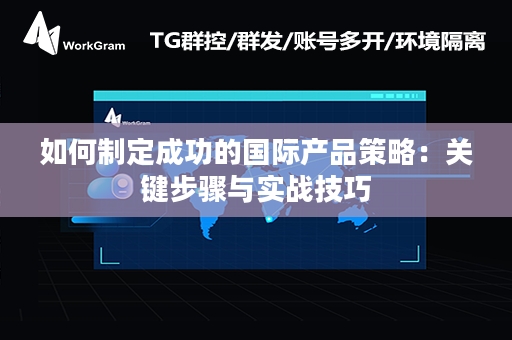 如何制定成功的国际产品策略：关键步骤与实战技巧