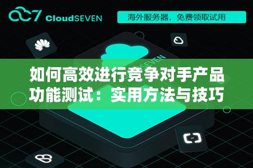 如何高效进行竞争对手产品功能测试：实用方法与技巧