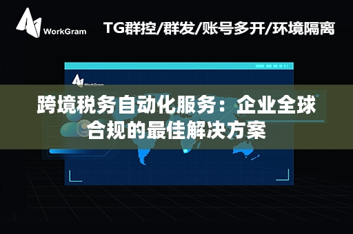 跨境税务自动化服务：企业全球合规的最佳解决方案