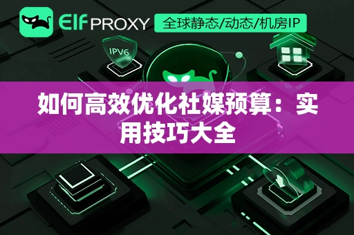 如何高效优化社媒预算：实用技巧大全