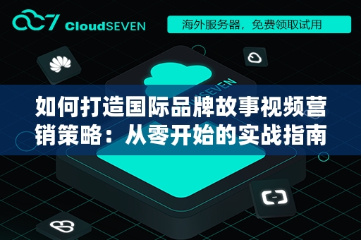 如何打造国际品牌故事视频营销策略：从零开始的实战指南