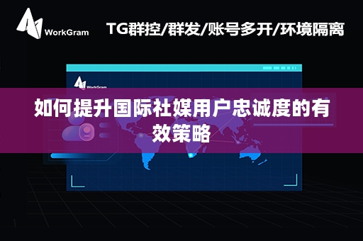 如何提升国际社媒用户忠诚度的有效策略