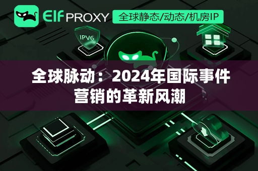  全球脉动：2024年国际事件营销的革新风潮