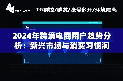 2024年跨境电商用户趋势分析：新兴市场与消费习惯洞察