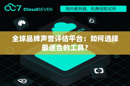 全球品牌声誉评估平台：如何选择最适合的工具？