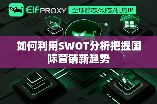 如何利用SWOT分析把握国际营销新趋势