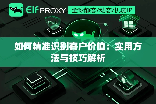 如何精准识别客户价值：实用方法与技巧解析