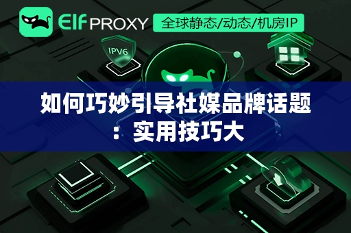 如何巧妙引导社媒品牌话题：实用技巧大