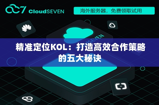  精准定位KOL：打造高效合作策略的五大秘诀