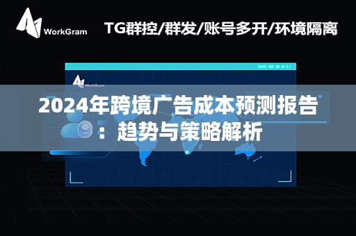 2024年跨境广告成本预测报告：趋势与策略解析