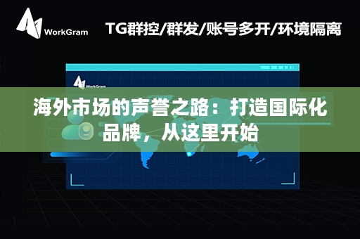 海外市场的声誉之路：打造国际化品牌，从这里开始