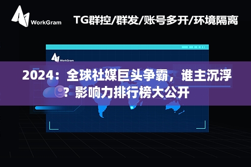  2024：全球社媒巨头争霸，谁主沉浮？影响力排行榜大公开