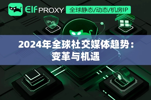 2024年全球社交媒体趋势：变革与机遇