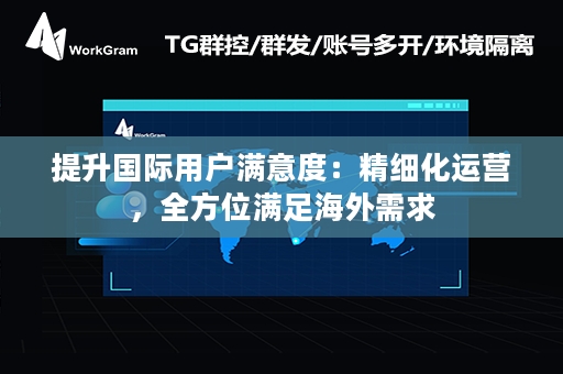 提升国际用户满意度：精细化运营，全方位满足海外需求