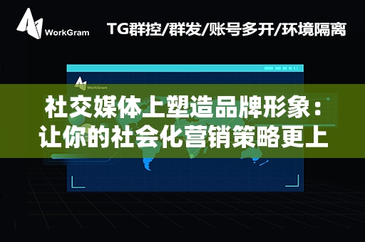 社交媒体上塑造品牌形象：让你的社会化营销策略更上一步