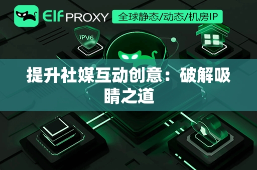 提升社媒互动创意：破解吸睛之道