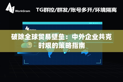 破除全球贸易壁垒：中外企业共克时艰的策略指南