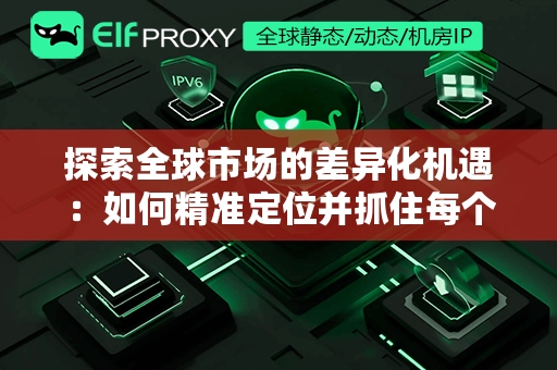 探索全球市场的差异化机遇：如何精准定位并抓住每个地区的独特商机