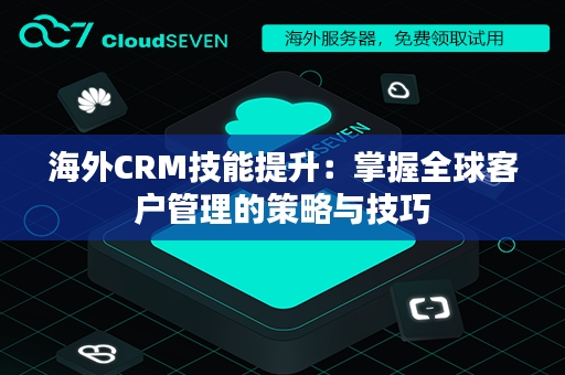 海外CRM技能提升：掌握全球客户管理的策略与技巧