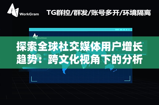 探索全球社交媒体用户增长趋势：跨文化视角下的分析与预测