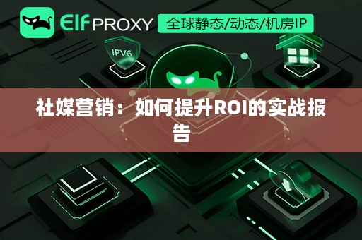 社媒营销：如何提升ROI的实战报告