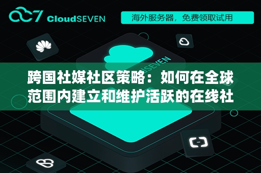 跨国社媒社区策略：如何在全球范围内建立和维护活跃的在线社群