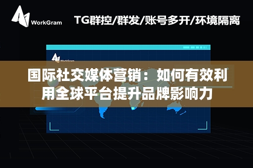 国际社交媒体营销：如何有效利用全球平台提升品牌影响力