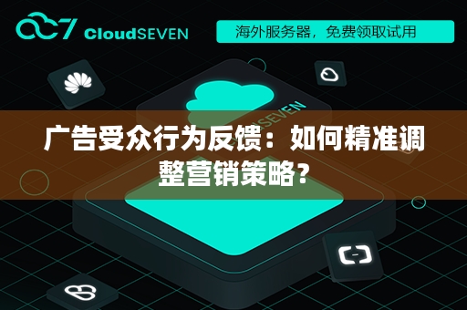 广告受众行为反馈：如何精准调整营销策略？