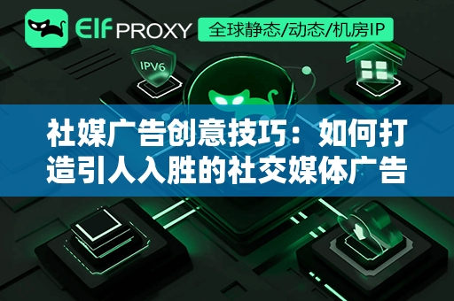 社媒广告创意技巧：如何打造引人入胜的社交媒体广告