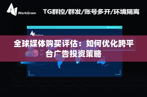 全球媒体购买评估：如何优化跨平台广告投资策略