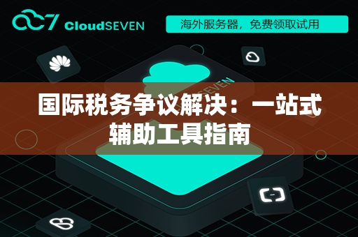 国际税务争议解决：一站式辅助工具指南