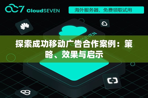 探索成功移动广告合作案例：策略、效果与启示