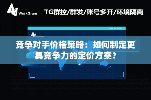 竞争对手价格策略：如何制定更具竞争力的定价方案？