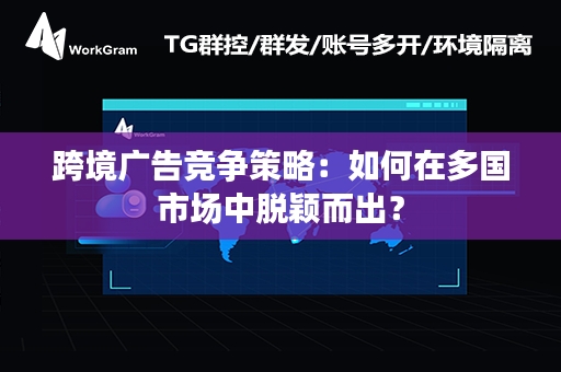 跨境广告竞争策略：如何在多国市场中脱颖而出？