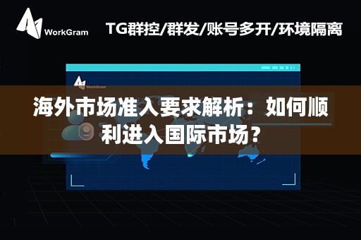 海外市场准入要求解析：如何顺利进入国际市场？