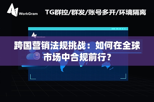 跨国营销法规挑战：如何在全球市场中合规前行？