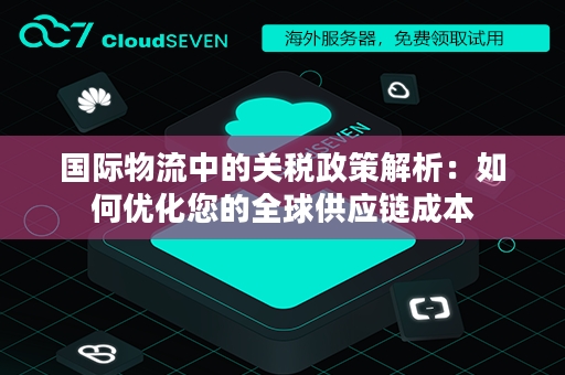 国际物流中的关税政策解析：如何优化您的全球供应链成本