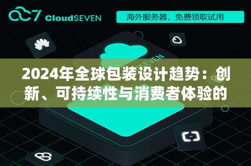 2024年全球包装设计趋势：创新、可持续性与消费者体验的融合