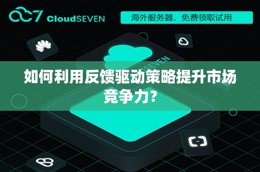 如何利用反馈驱动策略提升市场竞争力？