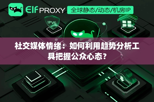 社交媒体情绪：如何利用趋势分析工具把握公众心态？