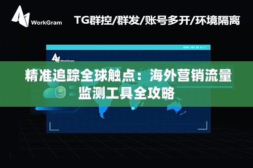  精准追踪全球触点：海外营销流量监测工具全攻略