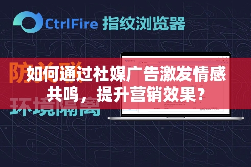 如何通过社媒广告激发情感共鸣，提升营销效果？