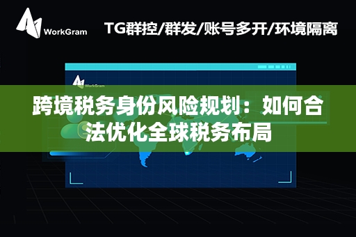 跨境税务身份风险规划：如何合法优化全球税务布局