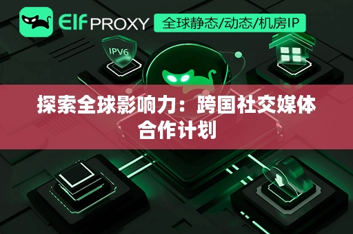 探索全球影响力：跨国社交媒体合作计划