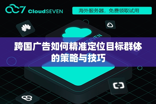 跨国广告如何精准定位目标群体的策略与技巧