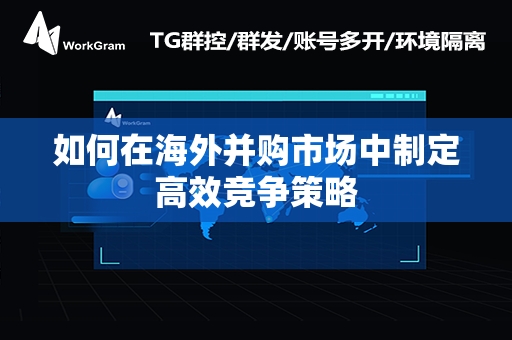 如何在海外并购市场中制定高效竞争策略