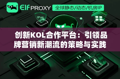  创新KOL合作平台：引领品牌营销新潮流的策略与实践