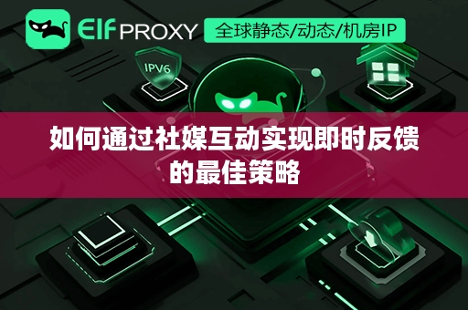 如何通过社媒互动实现即时反馈的最佳策略